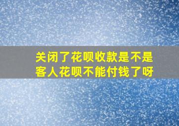 关闭了花呗收款是不是客人花呗不能付钱了呀