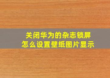 关闭华为的杂志锁屏怎么设置壁纸图片显示