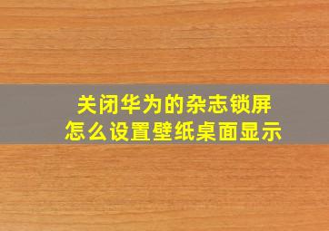 关闭华为的杂志锁屏怎么设置壁纸桌面显示