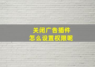 关闭广告插件怎么设置权限呢