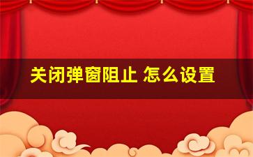 关闭弹窗阻止 怎么设置