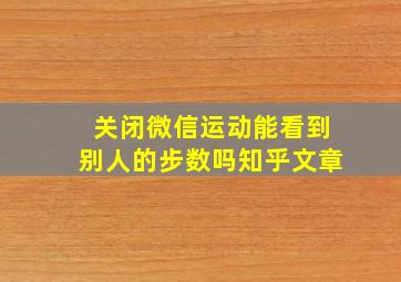 关闭微信运动能看到别人的步数吗知乎文章