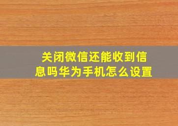 关闭微信还能收到信息吗华为手机怎么设置