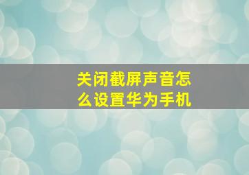 关闭截屏声音怎么设置华为手机