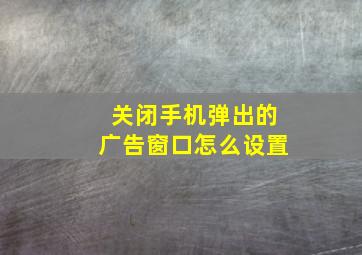 关闭手机弹出的广告窗口怎么设置