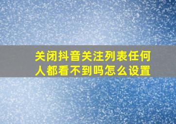 关闭抖音关注列表任何人都看不到吗怎么设置