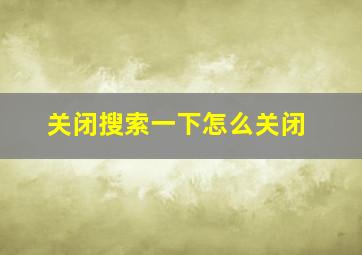 关闭搜索一下怎么关闭