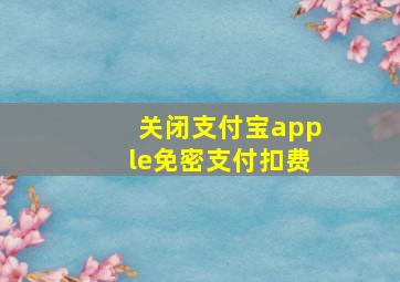 关闭支付宝apple免密支付扣费