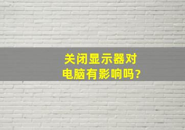 关闭显示器对电脑有影响吗?