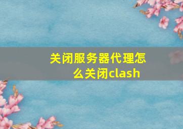 关闭服务器代理怎么关闭clash