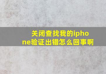 关闭查找我的iphone验证出错怎么回事啊