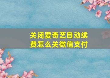 关闭爱奇艺自动续费怎么关微信支付