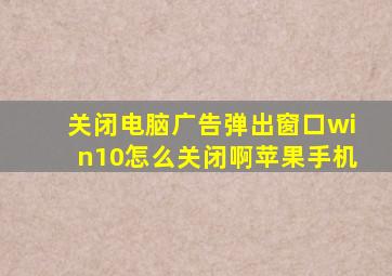 关闭电脑广告弹出窗口win10怎么关闭啊苹果手机