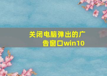 关闭电脑弹出的广告窗口win10