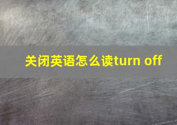 关闭英语怎么读turn off