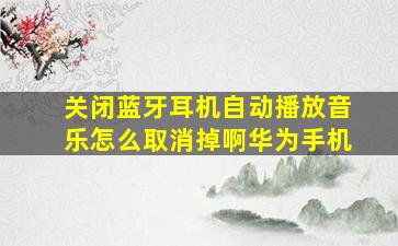 关闭蓝牙耳机自动播放音乐怎么取消掉啊华为手机