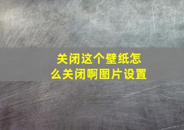 关闭这个壁纸怎么关闭啊图片设置