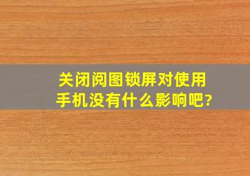 关闭阅图锁屏对使用手机没有什么影响吧?