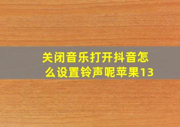 关闭音乐打开抖音怎么设置铃声呢苹果13