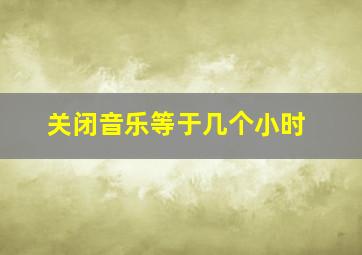 关闭音乐等于几个小时