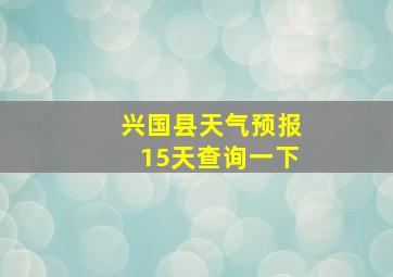 兴国县天气预报15天查询一下