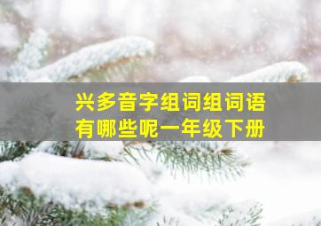 兴多音字组词组词语有哪些呢一年级下册