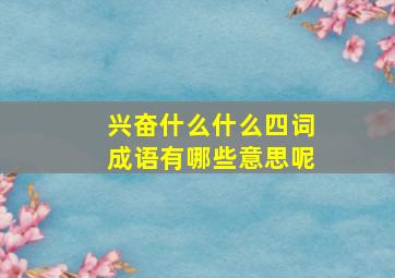 兴奋什么什么四词成语有哪些意思呢