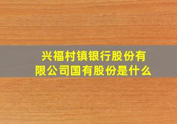 兴福村镇银行股份有限公司国有股份是什么