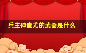 兵主神蚩尤的武器是什么