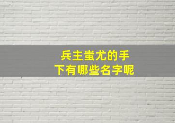 兵主蚩尤的手下有哪些名字呢