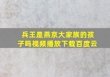 兵王是燕京大家族的孩子吗视频播放下载百度云