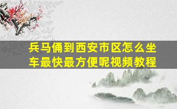 兵马俑到西安市区怎么坐车最快最方便呢视频教程