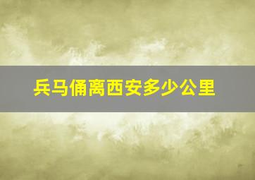 兵马俑离西安多少公里