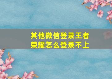 其他微信登录王者荣耀怎么登录不上