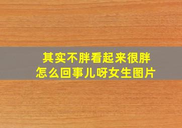 其实不胖看起来很胖怎么回事儿呀女生图片