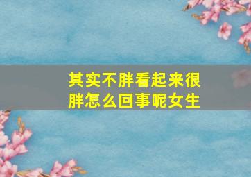 其实不胖看起来很胖怎么回事呢女生