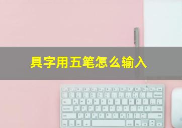 具字用五笔怎么输入