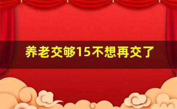 养老交够15不想再交了