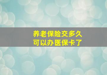 养老保险交多久可以办医保卡了