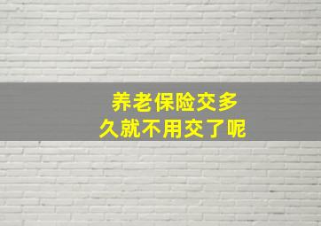 养老保险交多久就不用交了呢