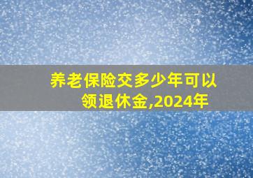 养老保险交多少年可以领退休金,2024年