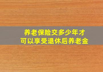 养老保险交多少年才可以享受退休后养老金