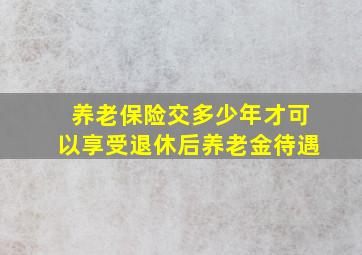 养老保险交多少年才可以享受退休后养老金待遇