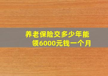 养老保险交多少年能领6000元钱一个月