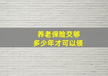 养老保险交够多少年才可以领