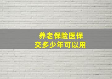 养老保险医保交多少年可以用