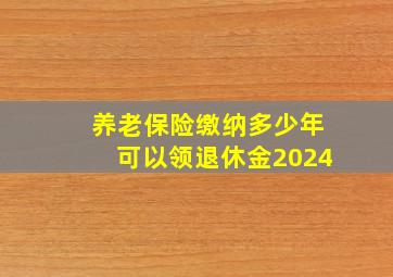 养老保险缴纳多少年可以领退休金2024