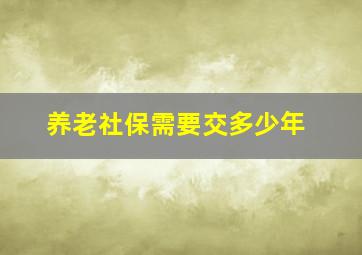 养老社保需要交多少年