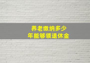 养老缴纳多少年能够领退休金