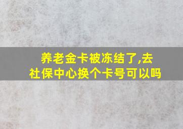 养老金卡被冻结了,去社保中心换个卡号可以吗